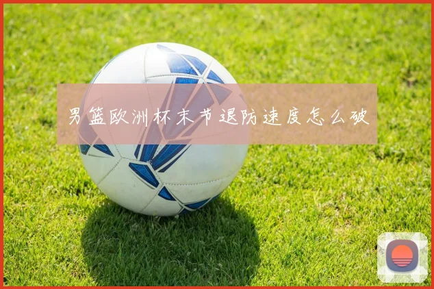 男篮欧洲杯末节退防速度怎么破
