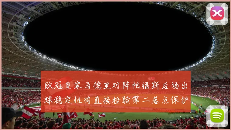 欧冠皇家马德里对阵帕福斯后场出球稳定性将直接检验第二落点保护
