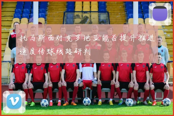 托马斯面对克罗地亚能否提升推进速度传球线路研判