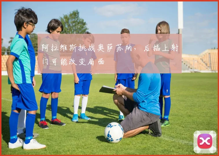 阿拉维斯挑战奥萨苏纳，后插上射门可能改变局面