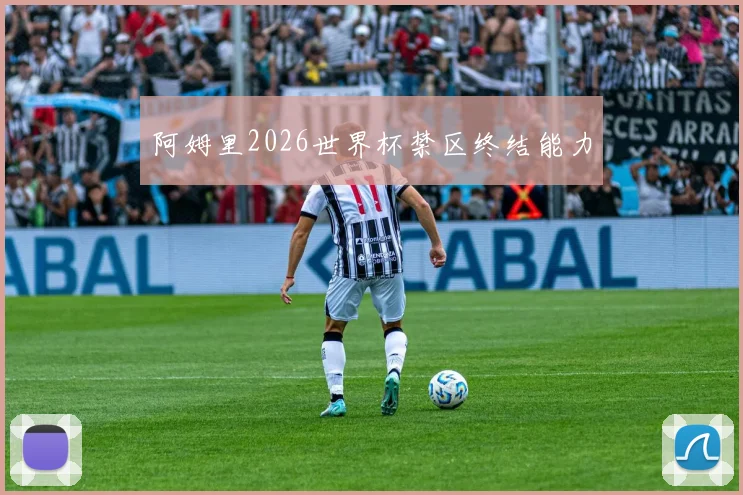 阿姆里2026世界杯禁区终结能力