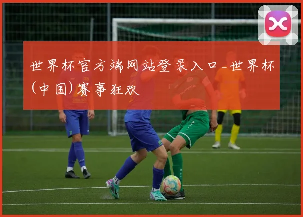世界杯官方端网站登录入口_世界杯(中国)赛事狂欢
