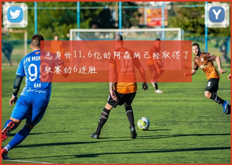 总身价11.6亿的阿森纳已经取得了联赛的6连胜