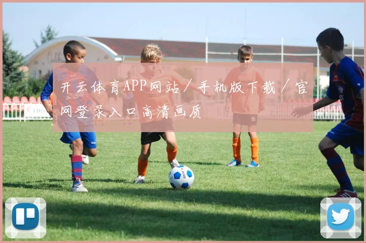 开云体育APP网站/手机版下载/官网登录入口高清画质
