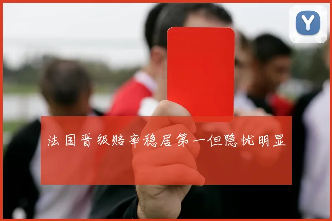 法国晋级赔率稳居第一但隐忧明显