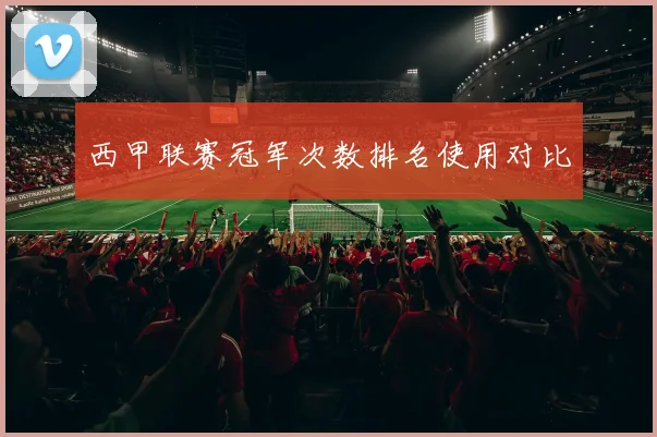 西甲联赛冠军次数排名使用对比