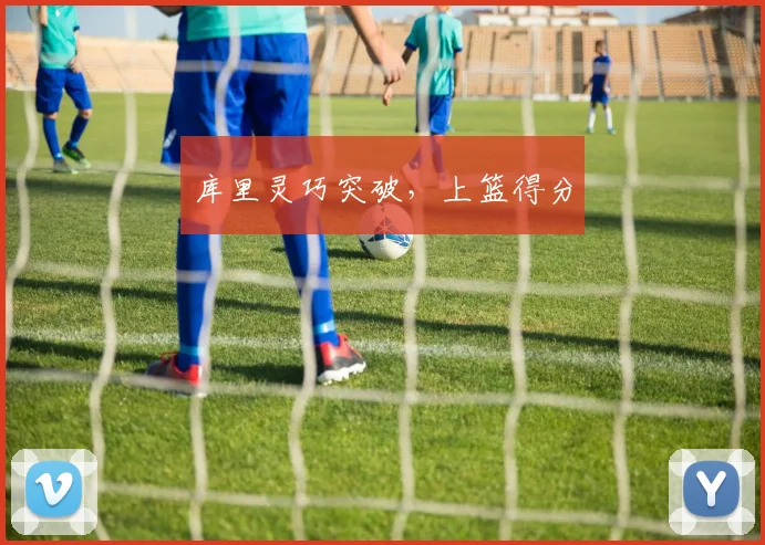库里灵巧突破,上篮得分