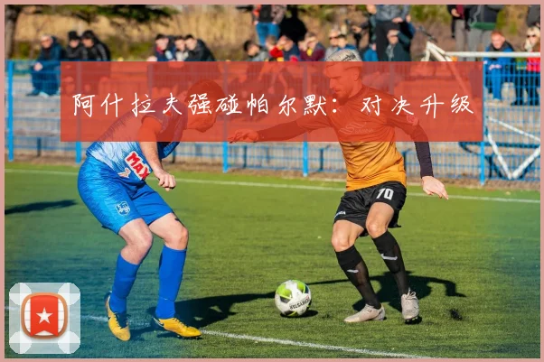 阿什拉夫强碰帕尔默：对决升级