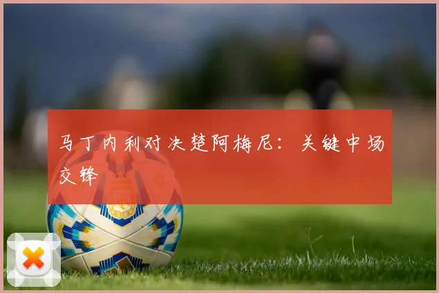 马丁内利对决楚阿梅尼：关键中场交锋
