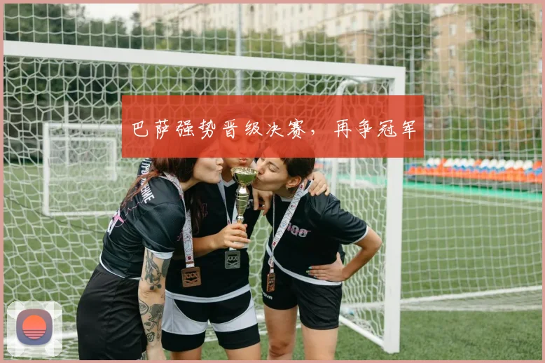 巴萨强势晋级决赛,再争冠军