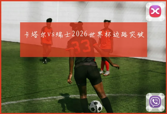 卡塔尔vs瑞士2026世界杯边路突破