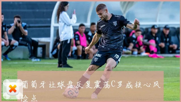 葡萄牙让球盘反复震荡C罗成核心风险点