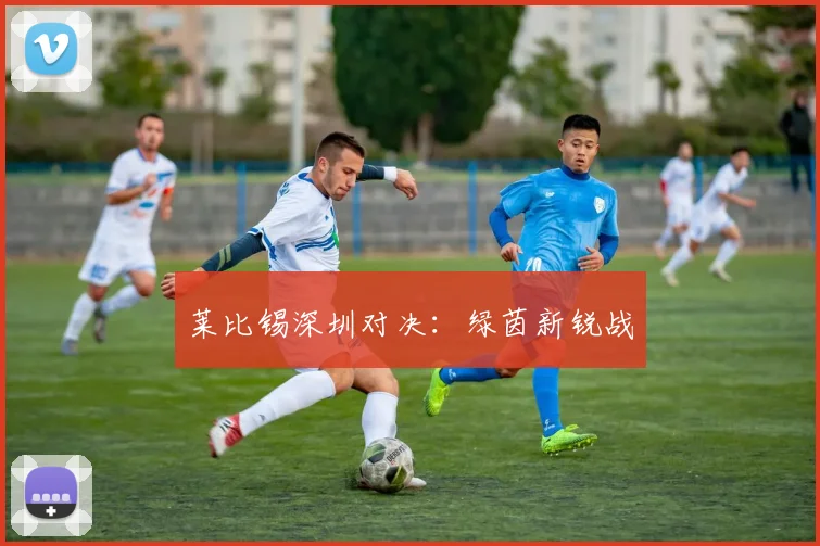 莱比锡深圳对决：绿茵新锐战