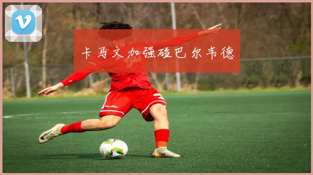卡马文加强碰巴尔韦德