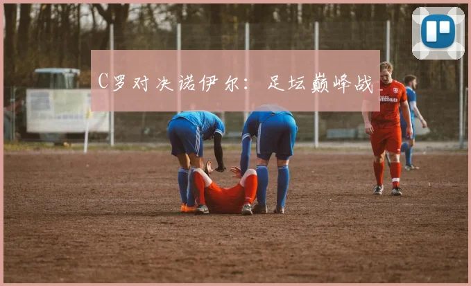 C罗对决诺伊尔：足坛巅峰战