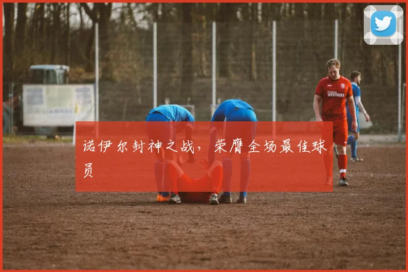 诺伊尔封神之战,荣膺全场最佳球员