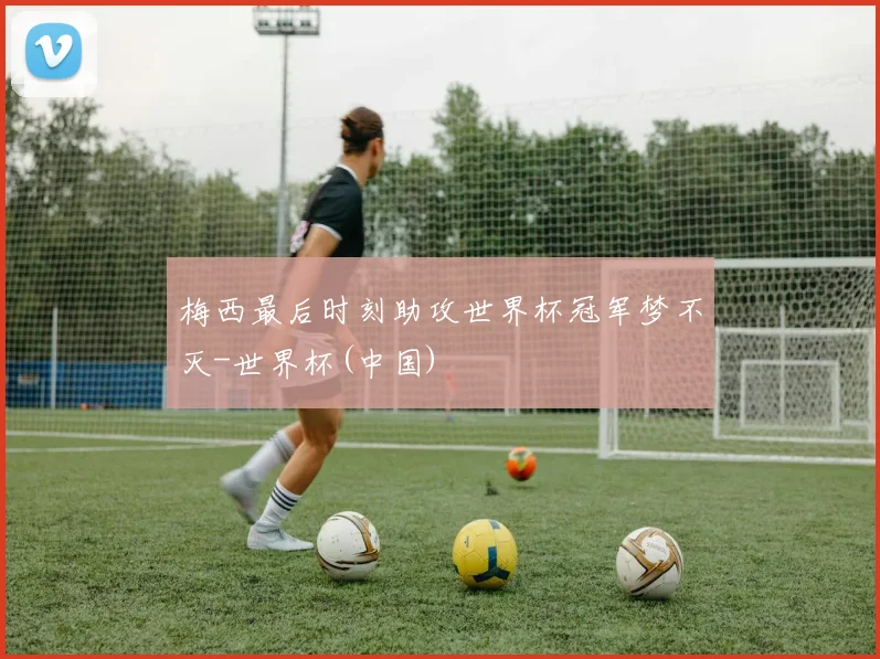 梅西最后时刻助攻世界杯冠军梦不灭-世界杯(中国)
