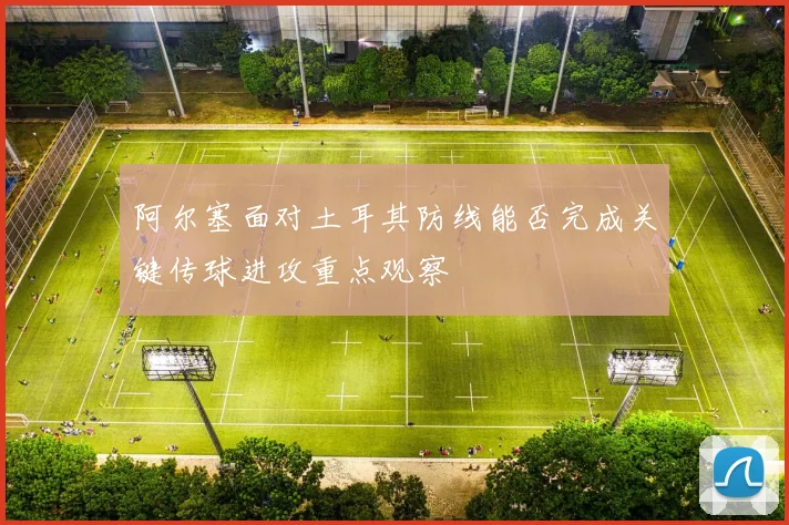 阿尔塞面对土耳其防线能否完成关键传球进攻重点观察