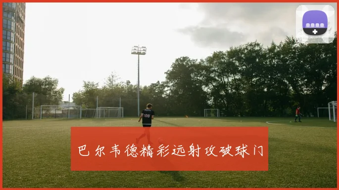 巴尔韦德精彩远射攻破球门