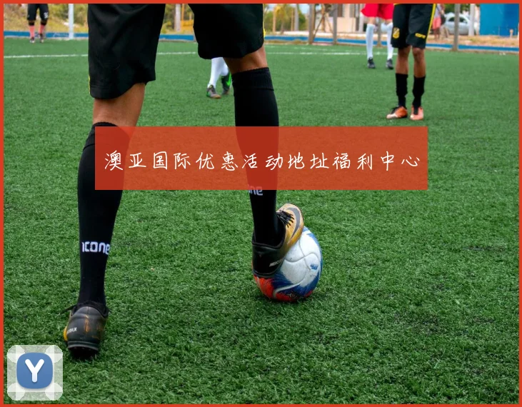 澳亚国际优惠活动地址福利中心