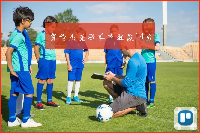 贾伦杰克逊单节狂轰14分