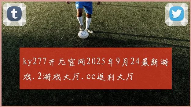 ky277开元官网2025年9月24最新游戏.2游戏大厅.cc返利大厅
