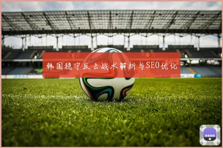 韩国稳守反击战术解析与SEO优化