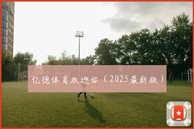 亿德体育欢迎你（2025最新版）