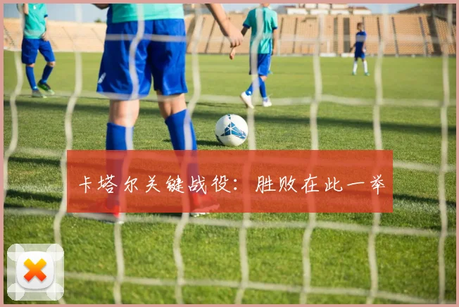 卡塔尔关键战役：胜败在此一举