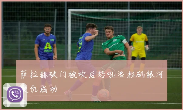 萨拉赫破门被吹后怒吼洛杉矶银河复仇成功