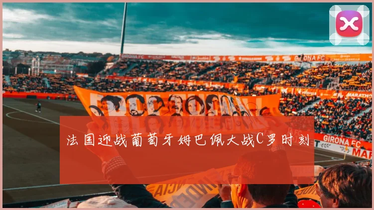 法国迎战葡萄牙姆巴佩大战C罗时刻