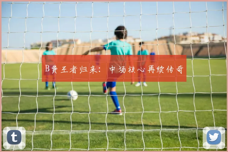 B费王者归来:中场核心再续传奇