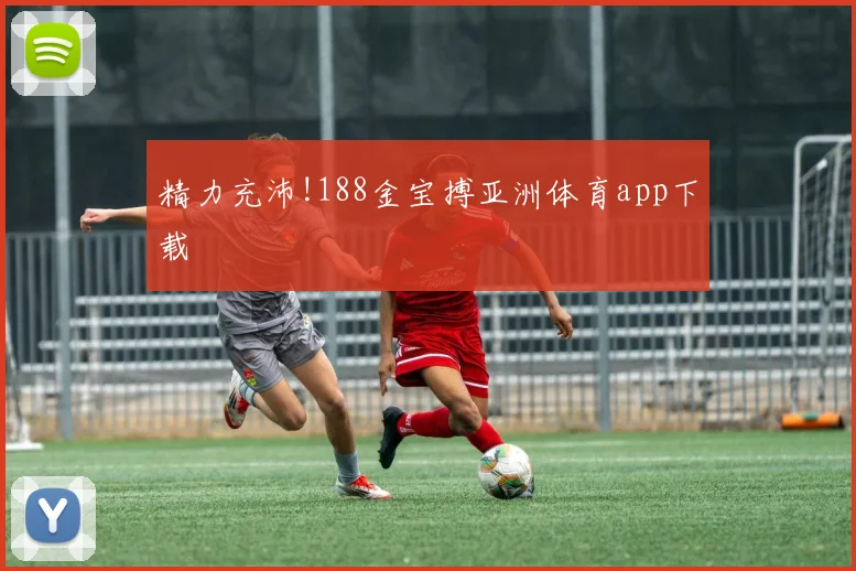 精力充沛!188金宝搏亚洲体育app下载