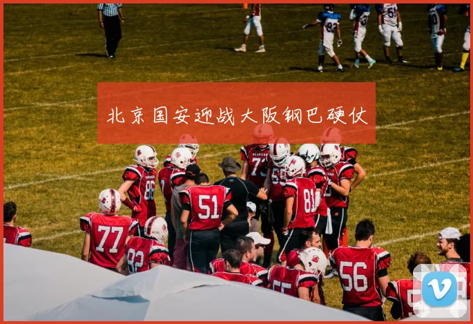 北京国安迎战大阪钢巴硬仗
