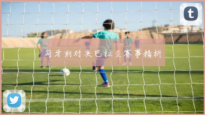 匈牙利对决巴拉圭赛事精析