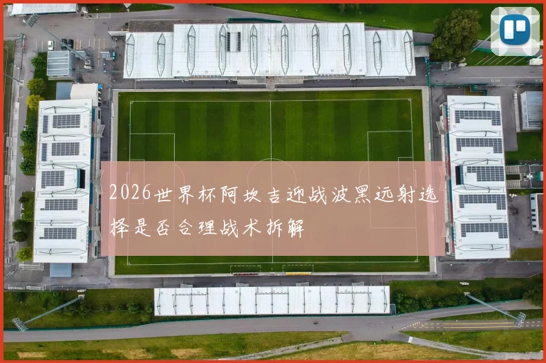 2026世界杯阿坎吉迎战波黑远射选择是否合理战术拆解