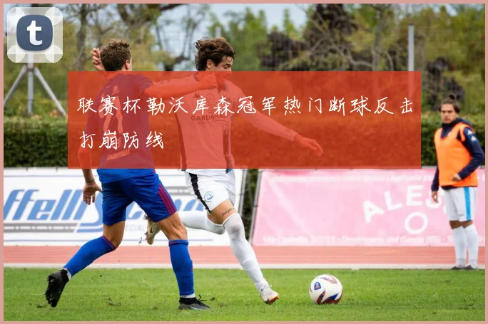 联赛杯勒沃库森冠军热门断球反击打崩防线