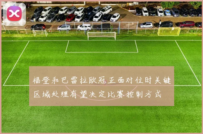 福登和巴雷拉欧冠正面对位时关键区域处理有望决定比赛控制方式