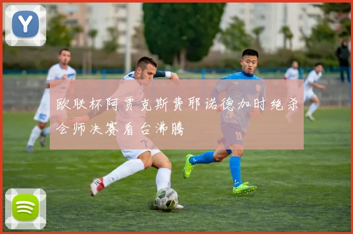 欧联杯阿贾克斯费耶诺德加时绝杀会师决赛看台沸腾