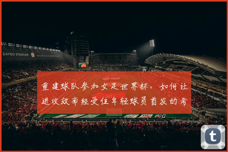 重建球队参加女足世界杯，如何让进攻效率经受住年轻球员首发的考验