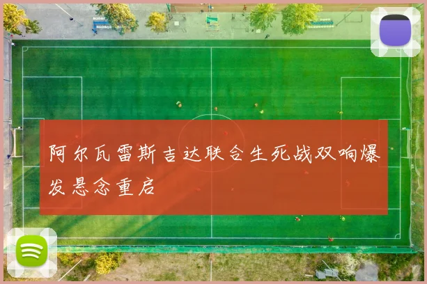 阿尔瓦雷斯吉达联合生死战双响爆发悬念重启