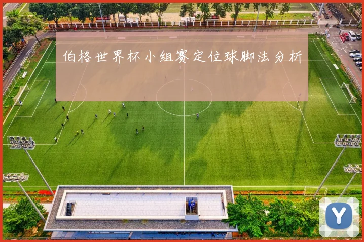 伯格世界杯小组赛定位球脚法分析