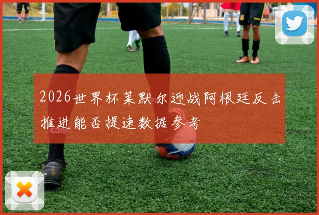 2026世界杯莱默尔迎战阿根廷反击推进能否提速数据参考