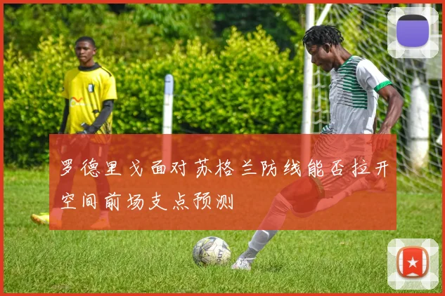 罗德里戈面对苏格兰防线能否拉开空间前场支点预测