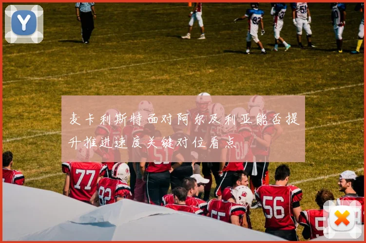 麦卡利斯特面对阿尔及利亚能否提升推进速度关键对位看点
