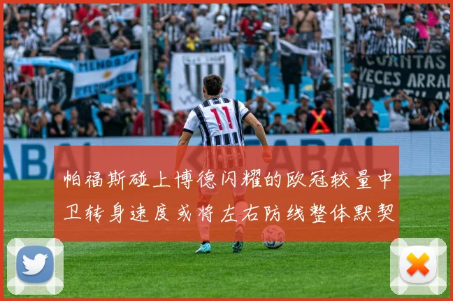 帕福斯碰上博德闪耀的欧冠较量中卫转身速度或将左右防线整体默契