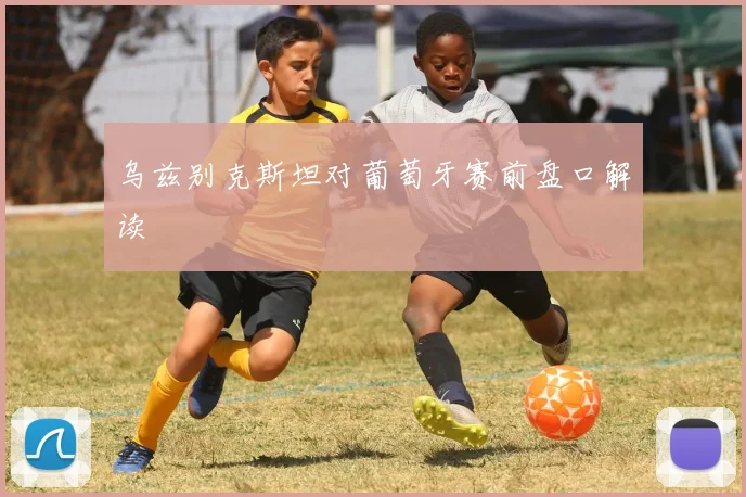乌兹别克斯坦对葡萄牙赛前盘口解读