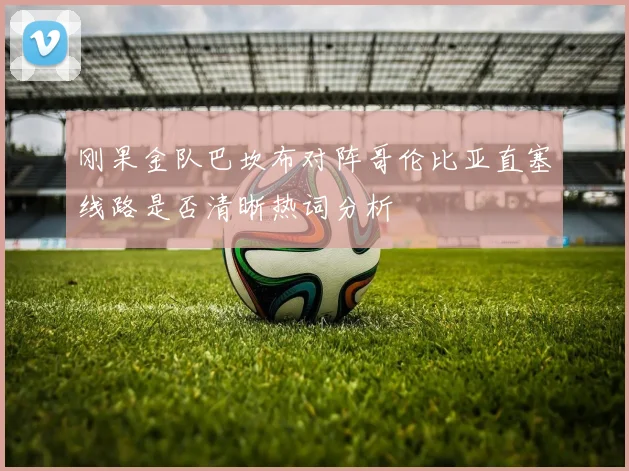 刚果金队巴坎布对阵哥伦比亚直塞线路是否清晰热词分析