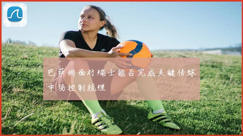 巴萨姆面对瑞士能否完成关键传球中场控制梳理