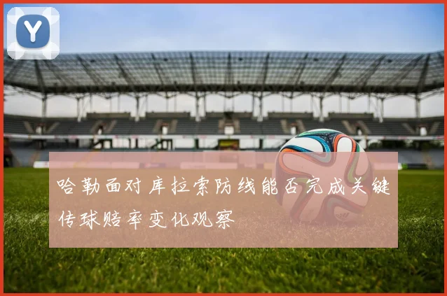 哈勒面对库拉索防线能否完成关键传球赔率变化观察